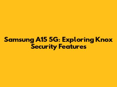 Samsung A15 5G: Exploring Knox Security Features