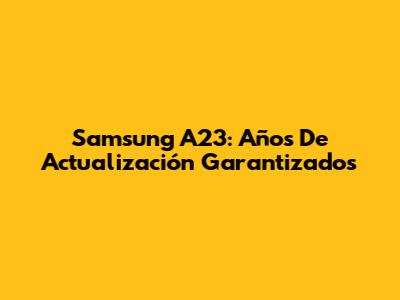 Samsung A23: Años De Actualización Garantizados