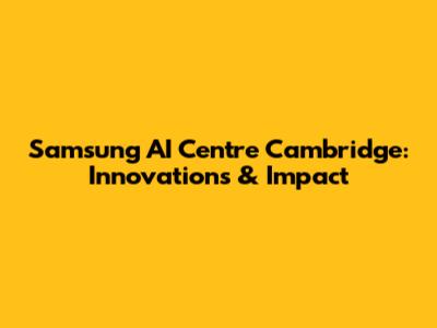 Samsung AI Centre Cambridge: Innovations & Impact