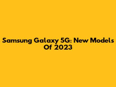 Samsung Galaxy 5G: New Models Of 2023