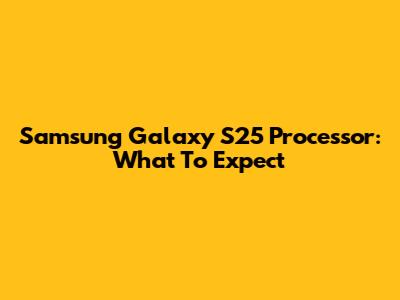 Samsung Galaxy S25 Processor: What To Expect