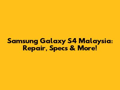 Samsung Galaxy S4 Malaysia: Repair, Specs & More!