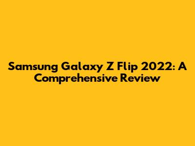 Samsung Galaxy Z Flip 2022: A Comprehensive Review