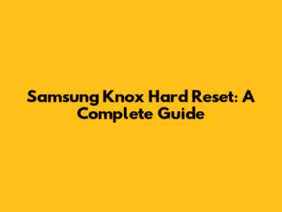 Samsung Knox Hard Reset: A Complete Guide