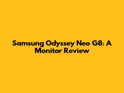 Samsung Odyssey Neo G8: A Monitor Review