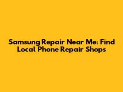 Samsung Repair Near Me: Find Local Phone Repair Shops