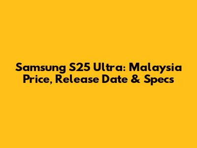 Samsung S25 Ultra: Malaysia Price, Release Date & Specs