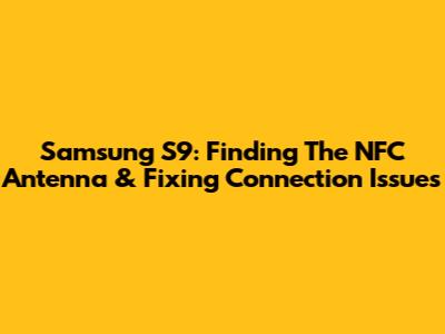Samsung S9: Finding The NFC Antenna & Fixing Connection Issues