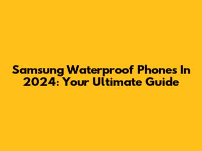Samsung Waterproof Phones In 2024: Your Ultimate Guide
