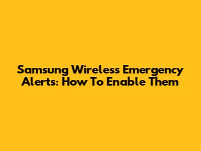 Samsung Wireless Emergency Alerts: How To Enable Them