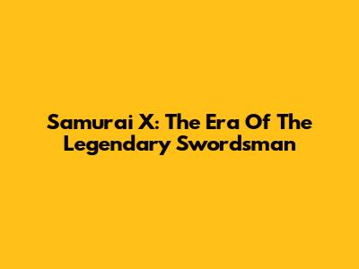 Samurai X: The Era Of The Legendary Swordsman