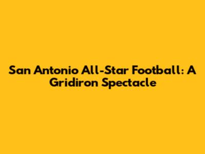 San Antonio All-Star Football: A Gridiron Spectacle