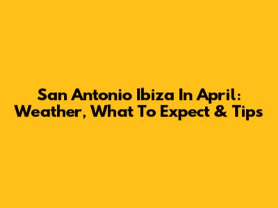 San Antonio Ibiza In April: Weather, What To Expect & Tips