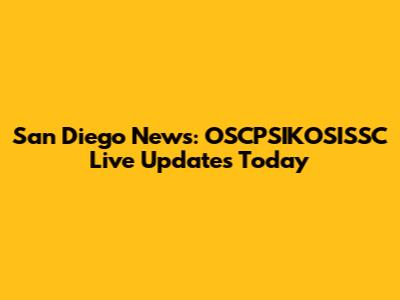 San Diego News: OSCPSIKOSISSC Live Updates Today