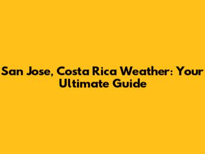 San Jose, Costa Rica Weather: Your Ultimate Guide
