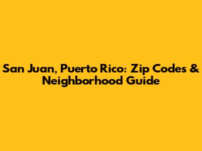 San Juan, Puerto Rico: Zip Codes & Neighborhood Guide