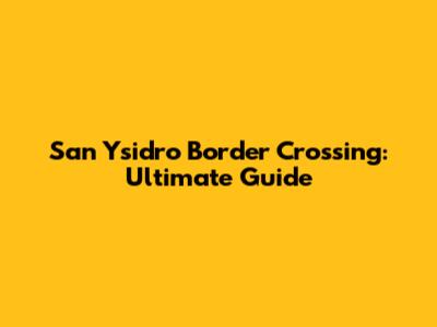 San Ysidro Border Crossing: Ultimate Guide