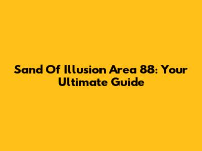 Sand Of Illusion Area 88: Your Ultimate Guide