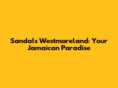 Sandals Westmoreland: Your Jamaican Paradise