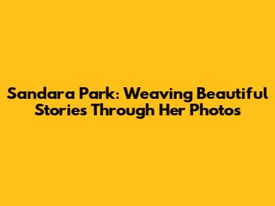 Sandara Park: Weaving Beautiful Stories Through Her Photos