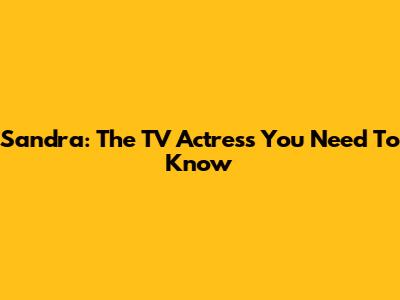 Sandra: The TV Actress You Need To Know
