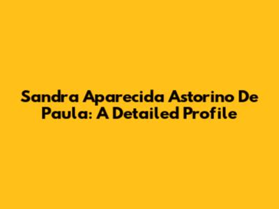 Sandra Aparecida Astorino De Paula: A Detailed Profile