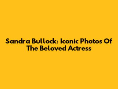 Sandra Bullock: Iconic Photos Of The Beloved Actress