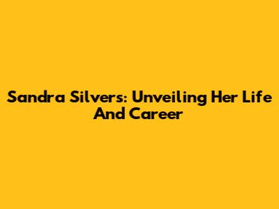 Sandra Silvers: Unveiling Her Life And Career