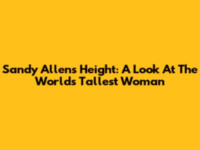 Sandy Allen's Height: A Look At The World's Tallest Woman