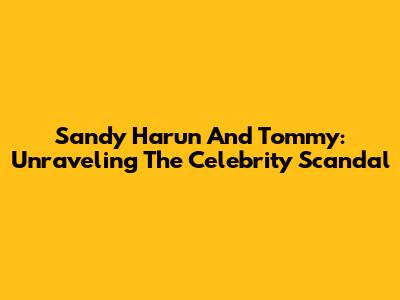 Sandy Harun And Tommy: Unraveling The Celebrity Scandal