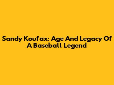 Sandy Koufax: Age And Legacy Of A Baseball Legend