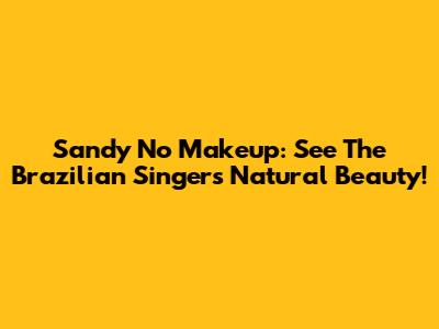Sandy No Makeup: See The Brazilian Singer's Natural Beauty!