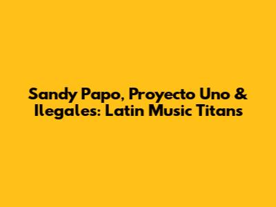 Sandy Papo, Proyecto Uno & Ilegales: Latin Music Titans
