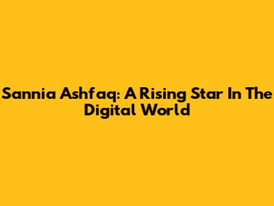 Sannia Ashfaq: A Rising Star In The Digital World
