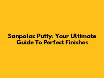 Sanpolac Putty: Your Ultimate Guide To Perfect Finishes