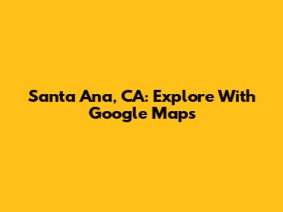 Santa Ana, CA: Explore With Google Maps