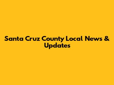 Santa Cruz County Local News & Updates