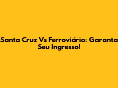 Santa Cruz Vs Ferroviário: Garanta Seu Ingresso!
