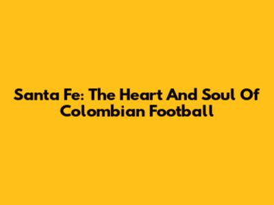 Santa Fe: The Heart And Soul Of Colombian Football