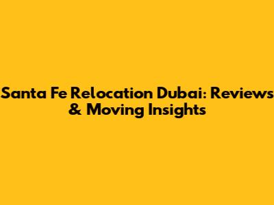 Santa Fe Relocation Dubai: Reviews & Moving Insights