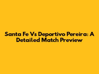 Santa Fe Vs Deportivo Pereira: A Detailed Match Preview