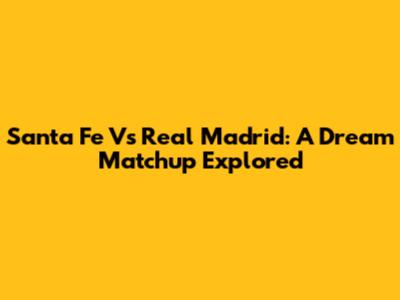 Santa Fe Vs Real Madrid: A Dream Matchup Explored