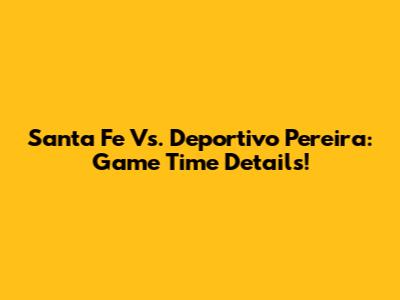 Santa Fe Vs. Deportivo Pereira: Game Time Details!