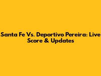 Santa Fe Vs. Deportivo Pereira: Live Score & Updates