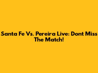 Santa Fe Vs. Pereira Live: Don't Miss The Match!