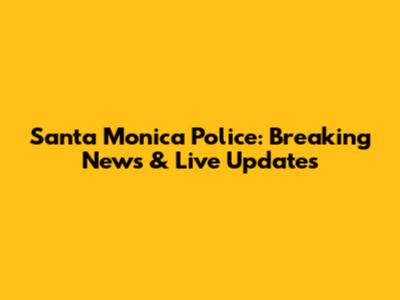 Santa Monica Police: Breaking News & Live Updates