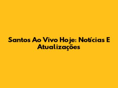 Santos Ao Vivo Hoje: Notícias E Atualizações