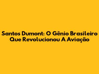 Santos Dumont: O Gênio Brasileiro Que Revolucionou A Aviação
