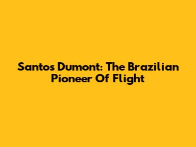 Santos Dumont: The Brazilian Pioneer Of Flight