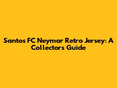 Santos FC Neymar Retro Jersey: A Collector's Guide